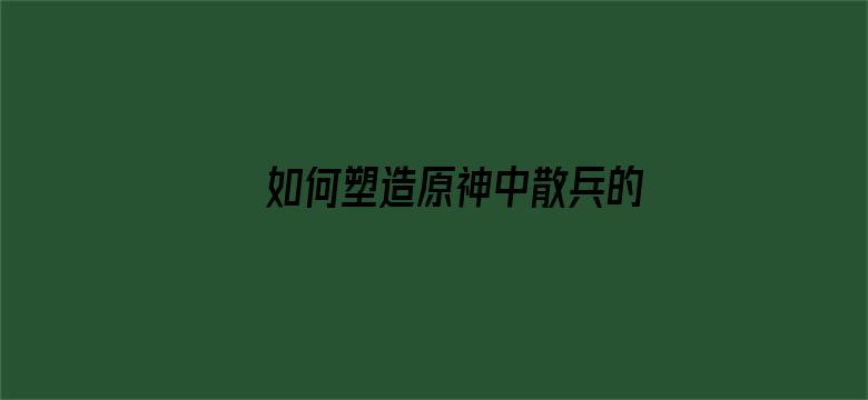 如何塑造原神中散兵的人物形象，从而让更多玩家接受他并为其买单？